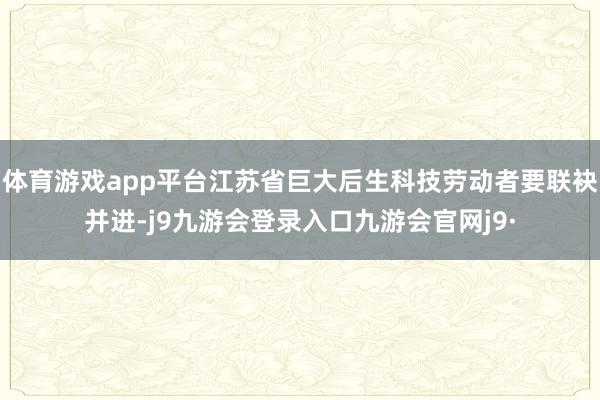 体育游戏app平台江苏省巨大后生科技劳动者要联袂并进-j9九游会登录入口九游会官网j9·