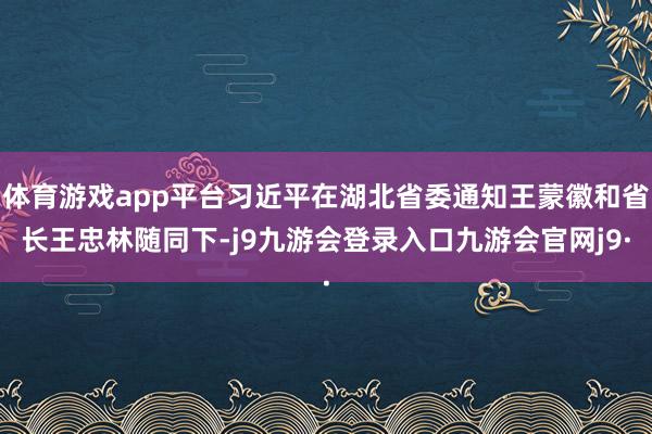 体育游戏app平台习近平在湖北省委通知王蒙徽和省长王忠林随同下-j9九游会登录入口九游会官网j9·