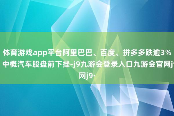 体育游戏app平台阿里巴巴、百度、拼多多跌逾3%；中概汽车股盘前下挫-j9九游会登录入口九游会官网j9·