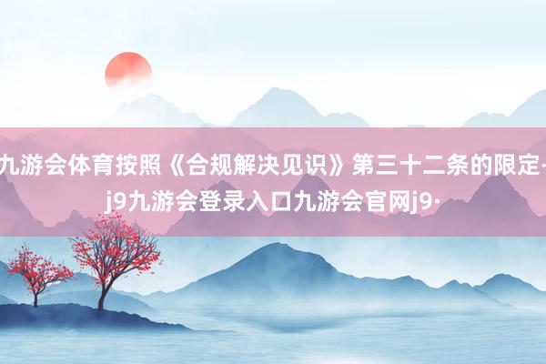 九游会体育按照《合规解决见识》第三十二条的限定-j9九游会登录入口九游会官网j9·