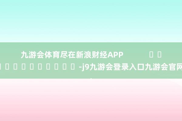 九游会体育尽在新浪财经APP            													-j9九游会登录入口九游会官网j9·