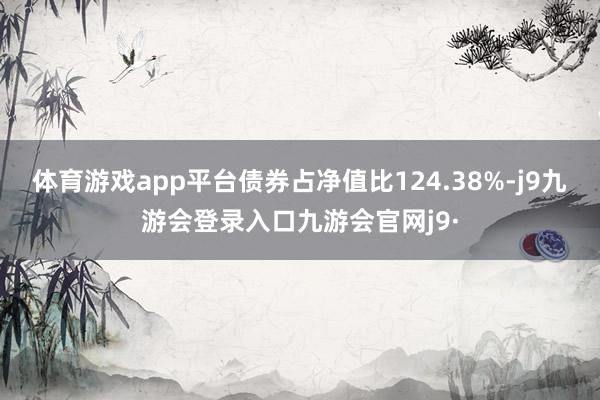 体育游戏app平台债券占净值比124.38%-j9九游会登录入口九游会官网j9·