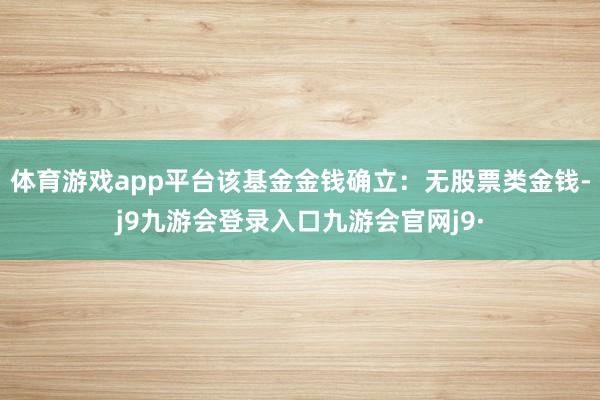 体育游戏app平台该基金金钱确立：无股票类金钱-j9九游会登录入口九游会官网j9·