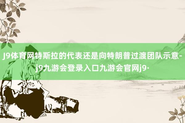 J9体育网特斯拉的代表还是向特朗普过渡团队示意-j9九游会登录入口九游会官网j9·