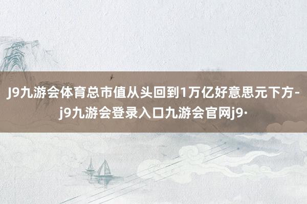 J9九游会体育总市值从头回到1万亿好意思元下方-j9九游会登录入口九游会官网j9·