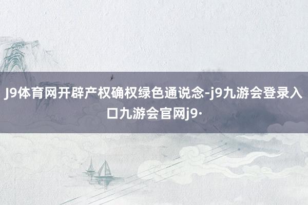 J9体育网开辟产权确权绿色通说念-j9九游会登录入口九游会官网j9·
