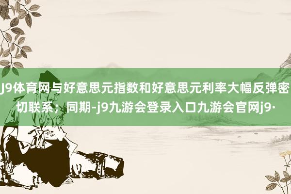J9体育网与好意思元指数和好意思元利率大幅反弹密切联系；同期-j9九游会登录入口九游会官网j9·