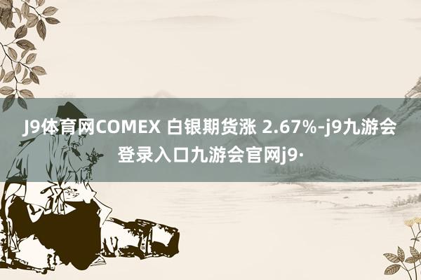 J9体育网COMEX 白银期货涨 2.67%-j9九游会登录入口九游会官网j9·