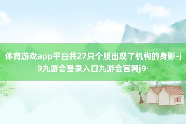 体育游戏app平台共27只个股出现了机构的身影-j9九游会登录入口九游会官网j9·