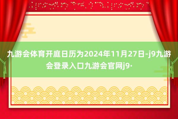 九游会体育开庭日历为2024年11月27日-j9九游会登录入口九游会官网j9·