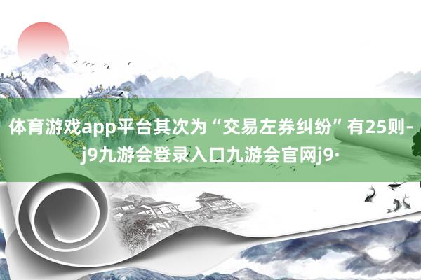 体育游戏app平台其次为“交易左券纠纷”有25则-j9九游会登录入口九游会官网j9·