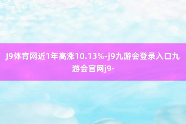 J9体育网近1年高涨10.13%-j9九游会登录入口九游会官网j9·