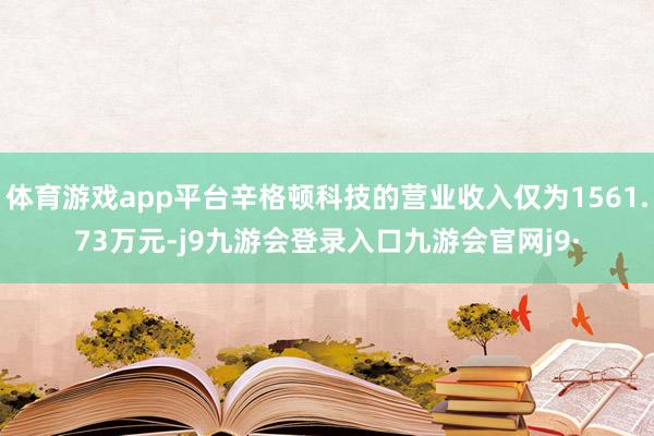 体育游戏app平台辛格顿科技的营业收入仅为1561.73万元-j9九游会登录入口九游会官网j9·