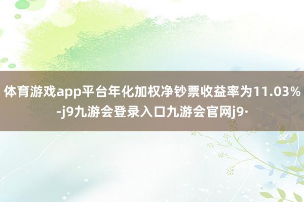 体育游戏app平台年化加权净钞票收益率为11.03%-j9九游会登录入口九游会官网j9·