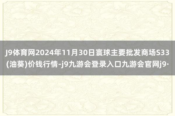 J9体育网2024年11月30日寰球主要批发商场S33(油葵)价钱行情-j9九游会登录入口九游会官网j9·