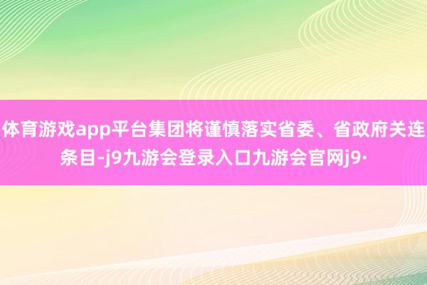 体育游戏app平台集团将谨慎落实省委、省政府关连条目-j9九游会登录入口九游会官网j9·