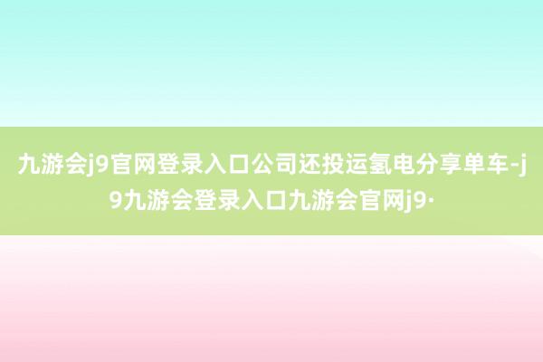 九游会j9官网登录入口公司还投运氢电分享单车-j9九游会登录入口九游会官网j9·