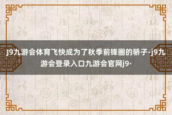 J9九游会体育飞快成为了秋季前锋圈的骄子-j9九游会登录入口九游会官网j9·