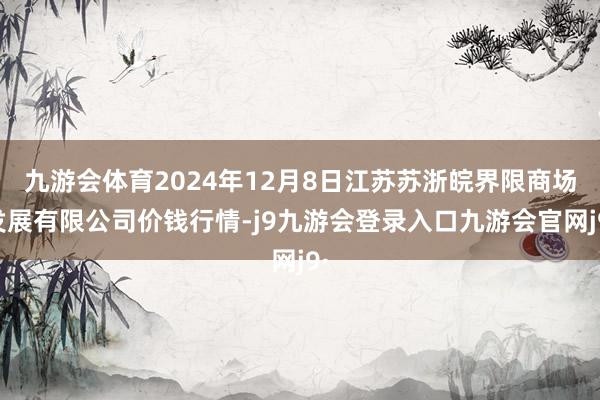 九游会体育2024年12月8日江苏苏浙皖界限商场发展有限公司价钱行情-j9九游会登录入口九游会官网j9·