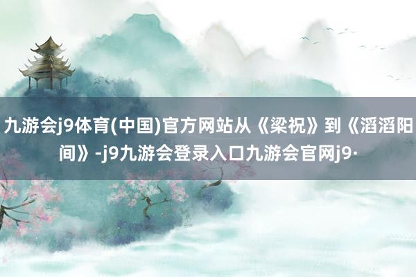 九游会j9体育(中国)官方网站从《梁祝》到《滔滔阳间》-j9九游会登录入口九游会官网j9·