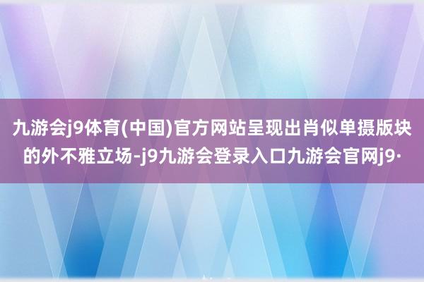 九游会j9体育(中国)官方网站呈现出肖似单摄版块的外不雅立场-j9九游会登录入口九游会官网j9·