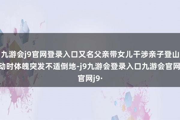 九游会j9官网登录入口又名父亲带女儿干涉亲子登山活动时体魄突发不适倒地-j9九游会登录入口九游会官网j9·