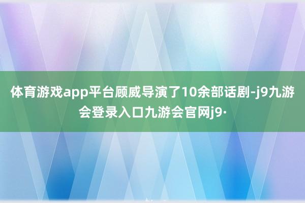 体育游戏app平台顾威导演了10余部话剧-j9九游会登录入口九游会官网j9·