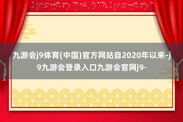 九游会j9体育(中国)官方网站　　自2020年以来-j9九游会登录入口九游会官网j9·