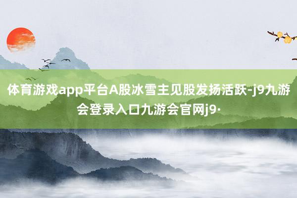 体育游戏app平台A股冰雪主见股发扬活跃-j9九游会登录入口九游会官网j9·