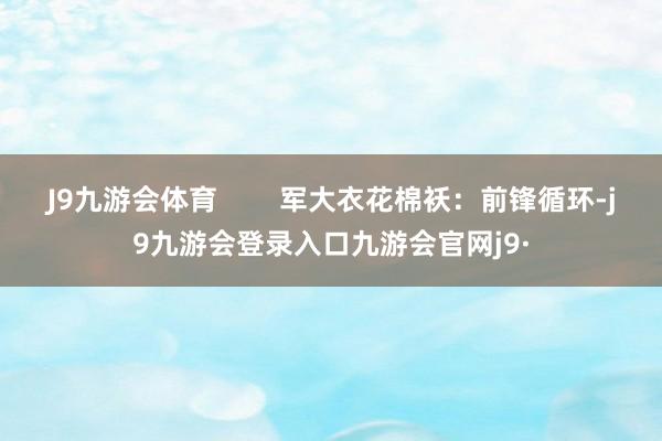 J9九游会体育 军大衣花棉袄:前锋循环-j9九游会登录入口九游会官网j9·