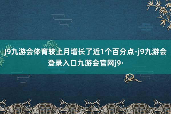 J9九游会体育较上月增长了近1个百分点-j9九游会登录入口九游会官网j9·