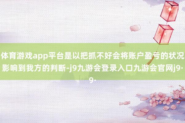 体育游戏app平台是以把抓不好会将账户盈亏的状况影响到我方的判断-j9九游会登录入口九游会官网j9·