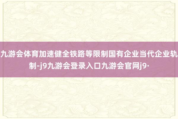 九游会体育加速健全铁路等限制国有企业当代企业轨制-j9九游会登录入口九游会官网j9·