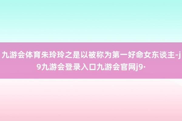 九游会体育朱玲玲之是以被称为第一好命女东谈主-j9九游会登录入口九游会官网j9·