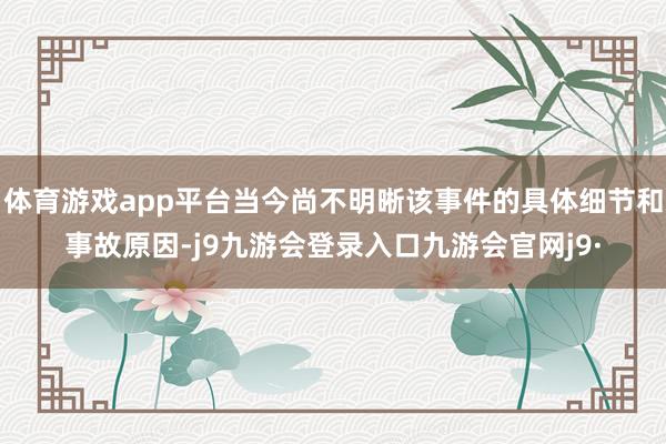 体育游戏app平台当今尚不明晰该事件的具体细节和事故原因-j9九游会登录入口九游会官网j9·