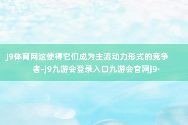 J9体育网这使得它们成为主流动力形式的竞争        者-j9九游会登录入口九游会官网j9·