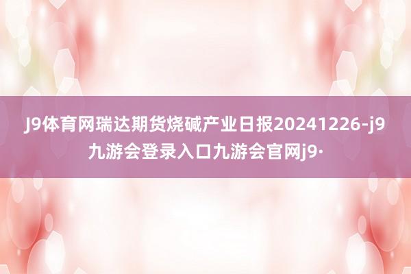 J9体育网瑞达期货烧碱产业日报20241226-j9九游会登录入口九游会官网j9·