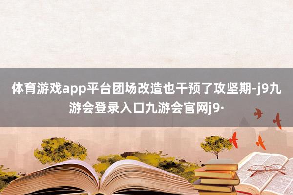 体育游戏app平台团场改造也干预了攻坚期-j9九游会登录入口九游会官网j9·