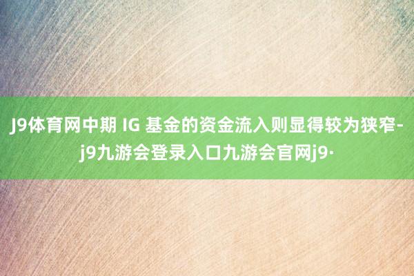 J9体育网中期 IG 基金的资金流入则显得较为狭窄-j9九游会登录入口九游会官网j9·