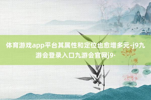 体育游戏app平台其属性和定位也愈增多元-j9九游会登录入口九游会官网j9·