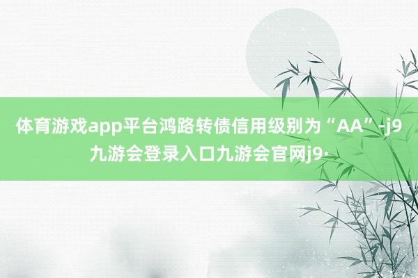 体育游戏app平台鸿路转债信用级别为“AA”-j9九游会登录入口九游会官网j9·