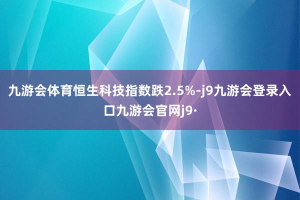 九游会体育恒生科技指数跌2.5%-j9九游会登录入口九游会官网j9·