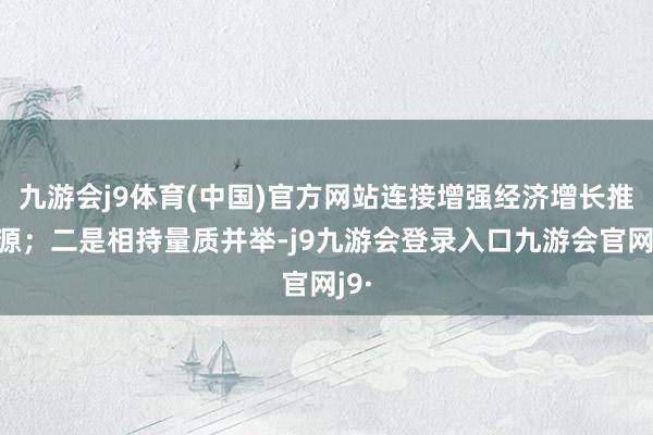 九游会j9体育(中国)官方网站连接增强经济增长推能源；二是相持量质并举-j9九游会登录入口九游会官网j9·