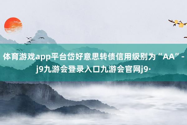 体育游戏app平台岱好意思转债信用级别为“AA”-j9九游会登录入口九游会官网j9·