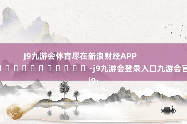 J9九游会体育尽在新浪财经APP            													-j9九游会登录入口九游会官网j9·