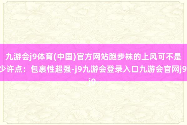 九游会j9体育(中国)官方网站跑步袜的上风可不是少许点：包裹性超强-j9九游会登录入口九游会官网j9·