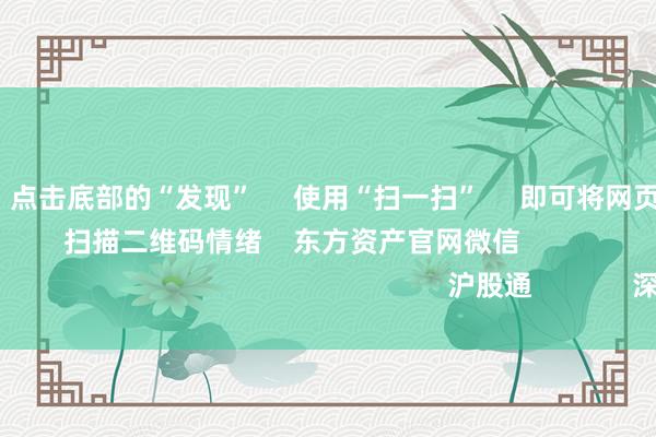 J9体育网 点击底部的“发现” 使用“扫一扫” 即可将网页共享至一又友圈 扫描二维码情绪 东方资产官网微信 沪股通 深股通