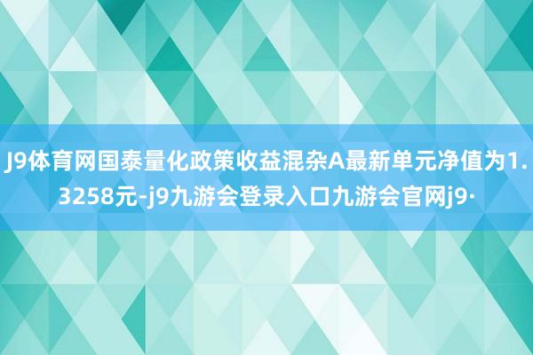 J9体育网国泰量化政策收益混杂A最新单元净值为1.3258元-j9九游会登录入口九游会官网j9·