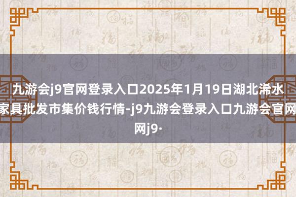 九游会j9官网登录入口2025年1月19日湖北浠水农家具批发市集价钱行情-j9九游会登录入口九游会官网j9·