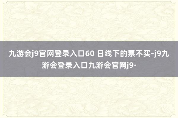 九游会j9官网登录入口60 日线下的票不买-j9九游会登录入口九游会官网j9·